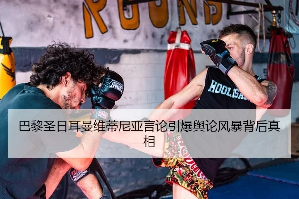 巴黎圣日耳曼维蒂尼亚言论引爆舆论风暴背后真相