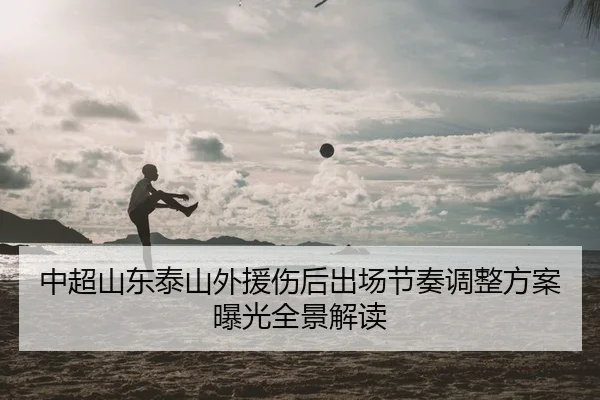 中超山东泰山外援伤后出场节奏调整方案曝光全景解读
